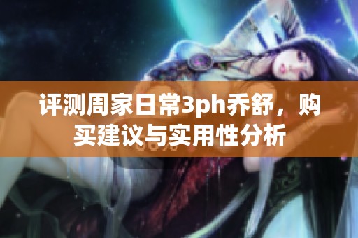 评测周家日常3ph乔舒，购买建议与实用性分析