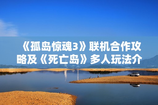 《孤岛惊魂3》联机合作攻略及《死亡岛》多人玩法介绍