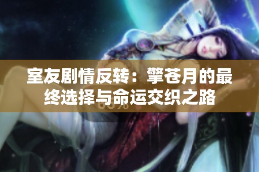 室友剧情反转：擎苍月的最终选择与命运交织之路