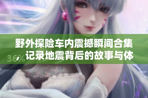 野外探险车内震撼瞬间合集，记录地震背后的故事与体验