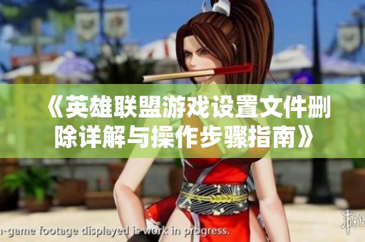 《英雄联盟游戏设置文件删除详解与操作步骤指南》