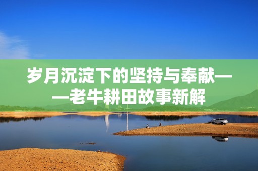 岁月沉淀下的坚持与奉献——老牛耕田故事新解
