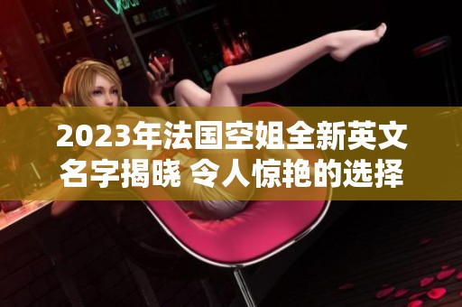2023年法国空姐全新英文名字揭晓 令人惊艳的选择