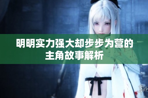 明明实力强大却步步为营的主角故事解析