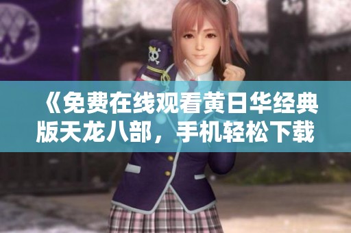 《免费在线观看黄日华经典版天龙八部，手机轻松下载观赏》
