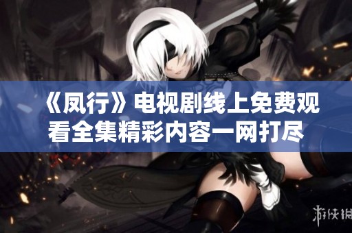 《凤行》电视剧线上免费观看全集精彩内容一网打尽