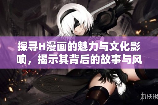 探寻H漫画的魅力与文化影响，揭示其背后的故事与风潮