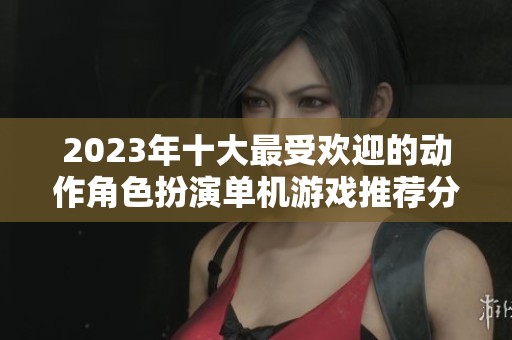 2023年十大最受欢迎的动作角色扮演单机游戏推荐分析