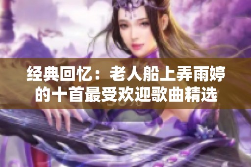 经典回忆：老人船上弄雨婷的十首最受欢迎歌曲精选