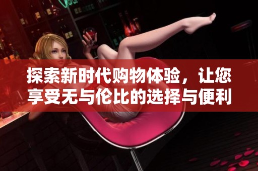 探索新时代购物体验，让您享受无与伦比的选择与便利