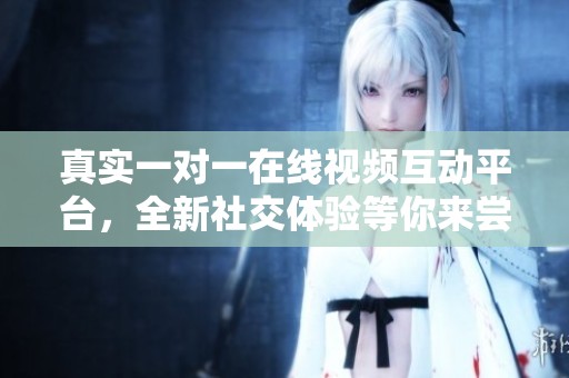 真实一对一在线视频互动平台，全新社交体验等你来尝试