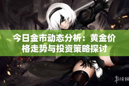 今日金市动态分析：黄金价格走势与投资策略探讨
