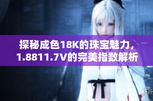 探秘成色18K的珠宝魅力，1.8811.7V的完美指数解析