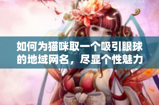如何为猫咪取一个吸引眼球的地域网名，尽显个性魅力