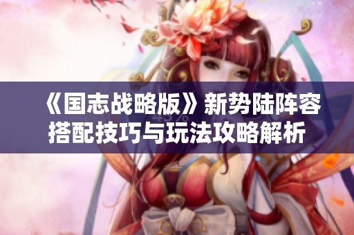 《国志战略版》新势陆阵容搭配技巧与玩法攻略解析