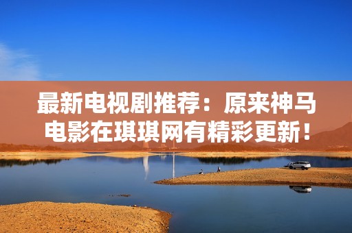 最新电视剧推荐：原来神马电影在琪琪网有精彩更新！