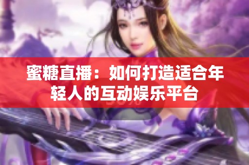 蜜糖直播：如何打造适合年轻人的互动娱乐平台