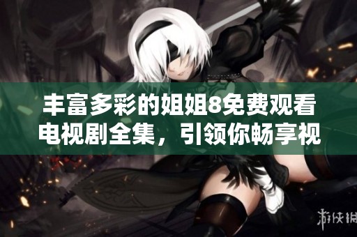 丰富多彩的姐姐8免费观看电视剧全集，引领你畅享视听盛宴