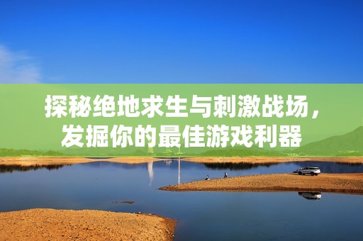 探秘绝地求生与刺激战场，发掘你的最佳游戏利器