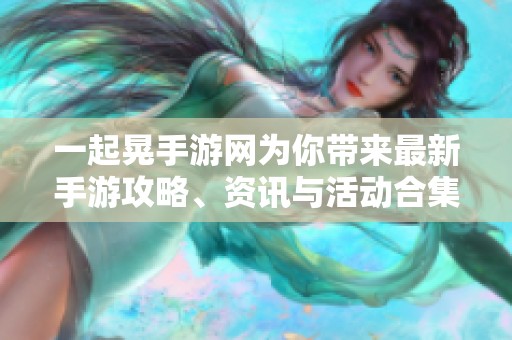 一起晃手游网为你带来最新手游攻略、资讯与活动合集