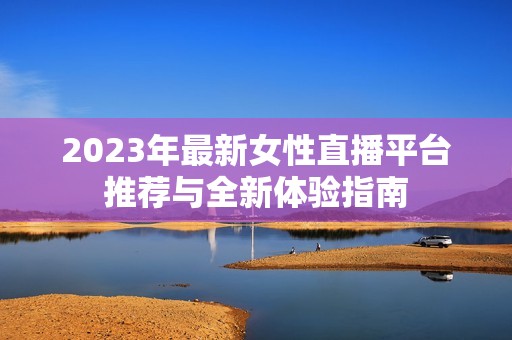 2023年最新女性直播平台推荐与全新体验指南