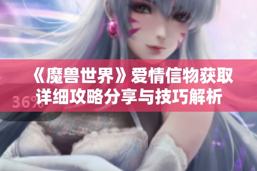 《魔兽世界》爱情信物获取详细攻略分享与技巧解析
