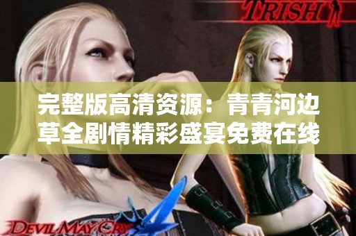 完整版高清资源：青青河边草全剧情精彩盛宴免费在线观看
