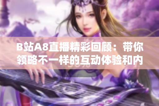 B站A8直播精彩回顾：带你领略不一样的互动体验和内容魅力