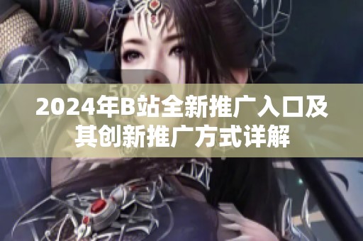 2024年B站全新推广入口及其创新推广方式详解