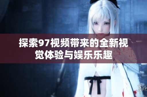探索97视频带来的全新视觉体验与娱乐乐趣