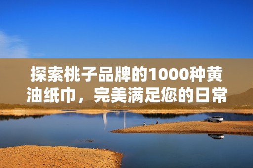 探索桃子品牌的1000种黄油纸巾，完美满足您的日常需求