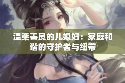 温柔善良的儿媳妇：家庭和谐的守护者与纽带