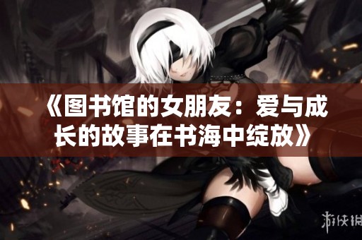 《图书馆的女朋友：爱与成长的故事在书海中绽放》