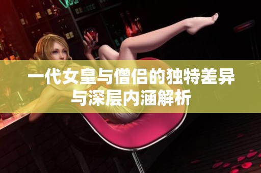 一代女皇与僧侣的独特差异与深层内涵解析