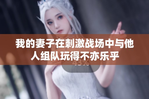 我的妻子在刺激战场中与他人组队玩得不亦乐乎
