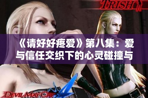 《请好好疼爱》第八集：爱与信任交织下的心灵碰撞与成长