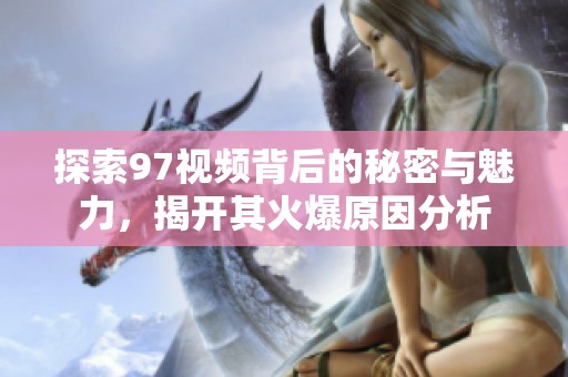 探索97视频背后的秘密与魅力，揭开其火爆原因分析