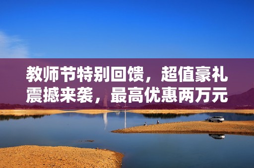 教师节特别回馈，超值豪礼震撼来袭，最高优惠两万元!