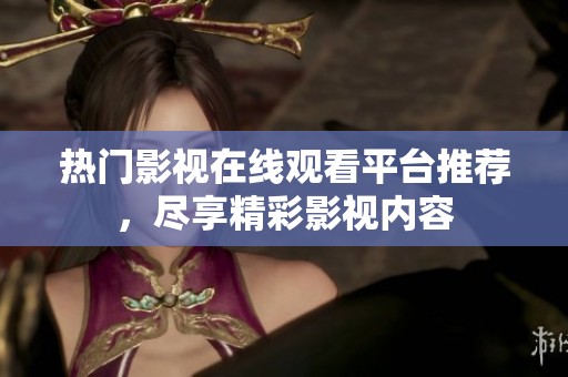 热门影视在线观看平台推荐，尽享精彩影视内容