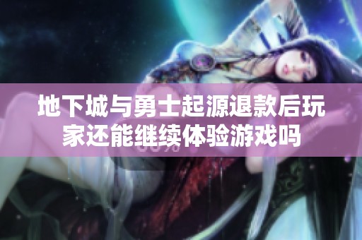 地下城与勇士起源退款后玩家还能继续体验游戏吗