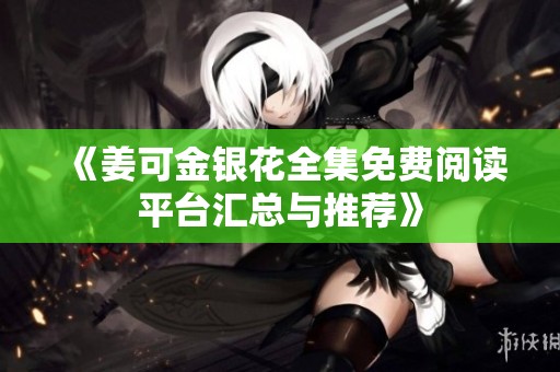 《姜可金银花全集免费阅读平台汇总与推荐》
