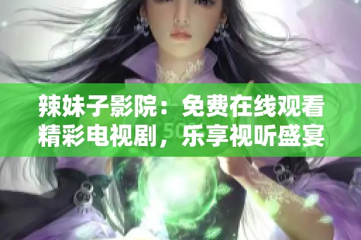 辣妹子影院：免费在线观看精彩电视剧，乐享视听盛宴！