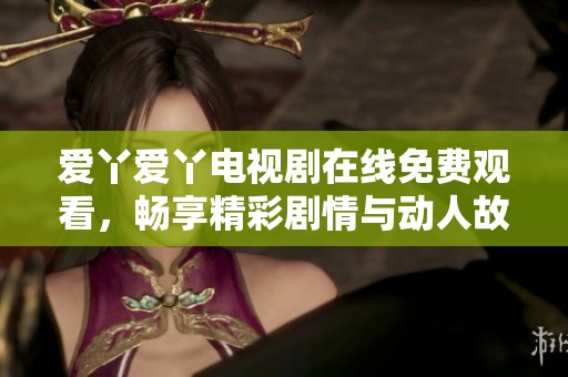 爱丫爱丫电视剧在线免费观看，畅享精彩剧情与动人故事
