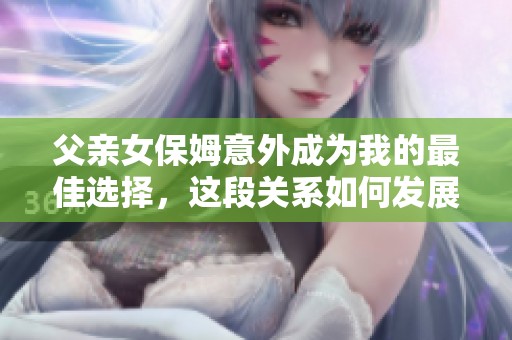 父亲女保姆意外成为我的最佳选择，这段关系如何发展