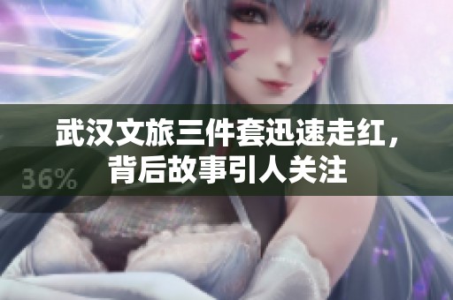 武汉文旅三件套迅速走红，背后故事引人关注