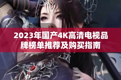 2023年国产4K高清电视品牌榜单推荐及购买指南