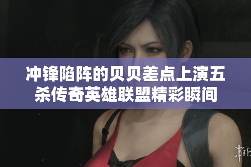 冲锋陷阵的贝贝差点上演五杀传奇英雄联盟精彩瞬间