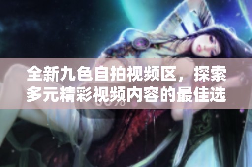 全新九色自拍视频区，探索多元精彩视频内容的最佳选择