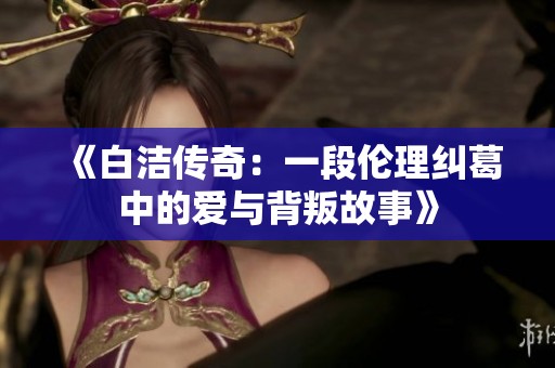 《白洁传奇：一段伦理纠葛中的爱与背叛故事》