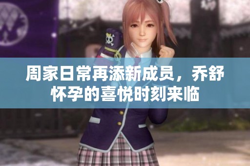 周家日常再添新成员，乔舒怀孕的喜悦时刻来临